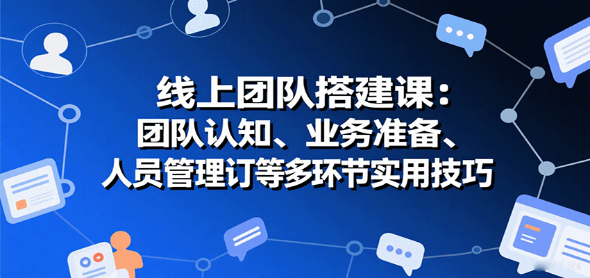 线上团队搭建课：团队认知、业务准备、人员管理、协议签订等多环节实用技巧-观棋网创