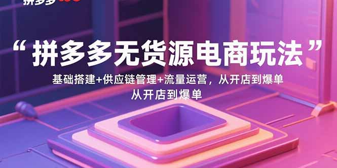 拼多多无货源电商玩法：基础搭建+供应链管理+流量运营，从开店到爆单-观棋网创