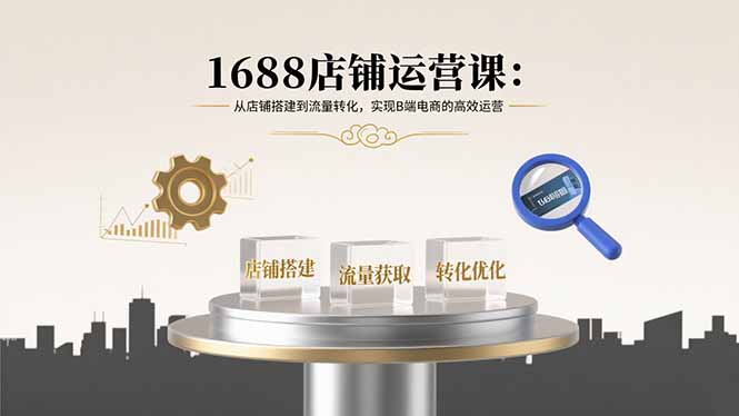 1688店铺运营课：从店铺搭建到流量转化，实现B端电商的高效运营-观棋网创