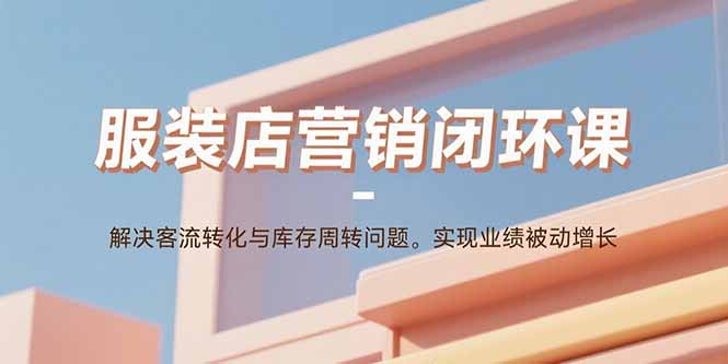 服装店营销闭环课：解决客流转化与库存周转问题。实现业绩被动增长-观棋网创