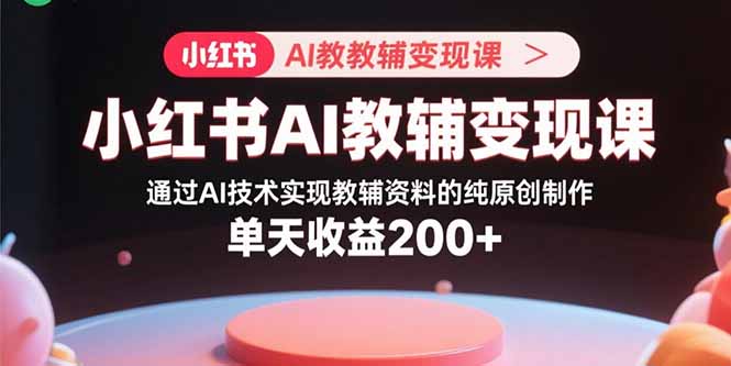 小红书AI教辅变现课，通过AI技术实现教辅资料的纯原创制作  单天收益200+-观棋网创
