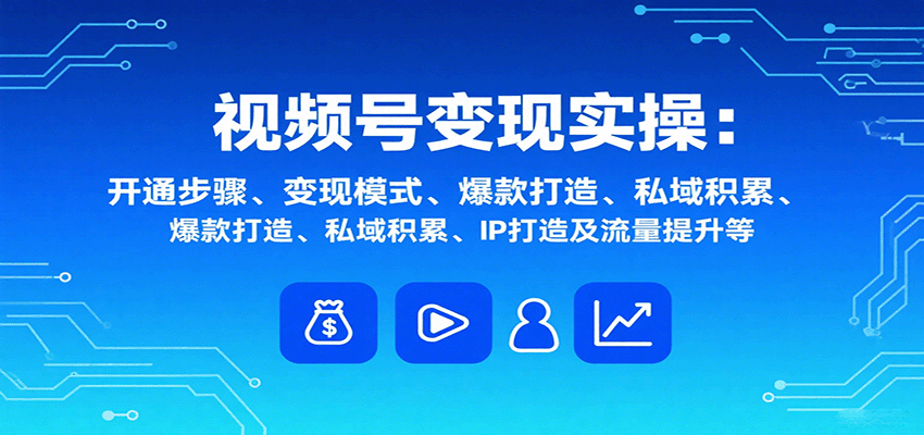 视频号变现实操，含开通步骤、变现模式、爆款打造、私域积累、IP打造及流量提升等-观棋网创