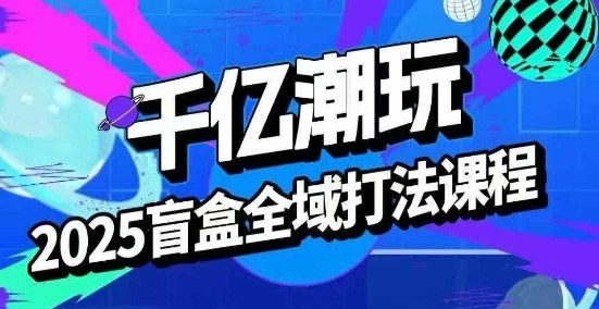 2025盲盒全域全套打法课，盲盒起号、选品、话术、私域等-观棋网创