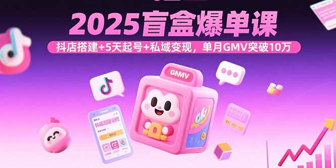 2025盲盒爆单课，抖店搭建+5天起号+私域变现，单月GMV突破10万-观棋网创