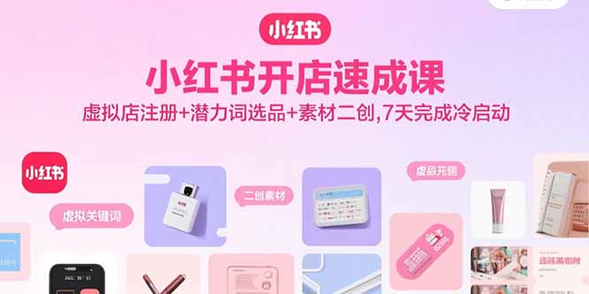 小红书开店速成课，虚拟店注册+潜力词选品+素材二创，7天完成冷启动-观棋网创