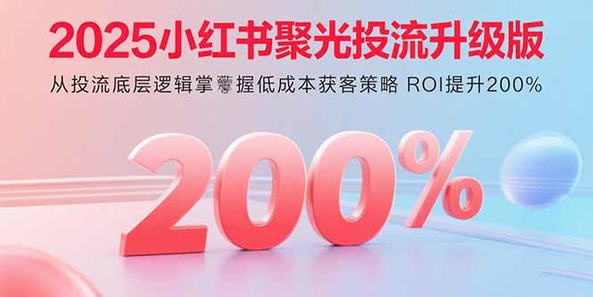 2025小红书聚光投流升级版 从投流底层逻辑掌握低成本获客策略 ROI提升200%-观棋网创