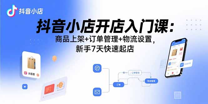 抖音小店开店入门课：商品上架+订单管理+物流设置，新手7天快速起店-观棋网创