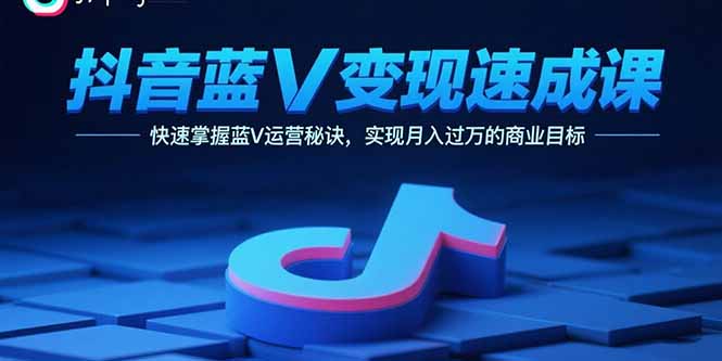 抖音蓝V变现速成课，快速掌握蓝V运营秘诀，实现月入过万的商业目标-观棋网创