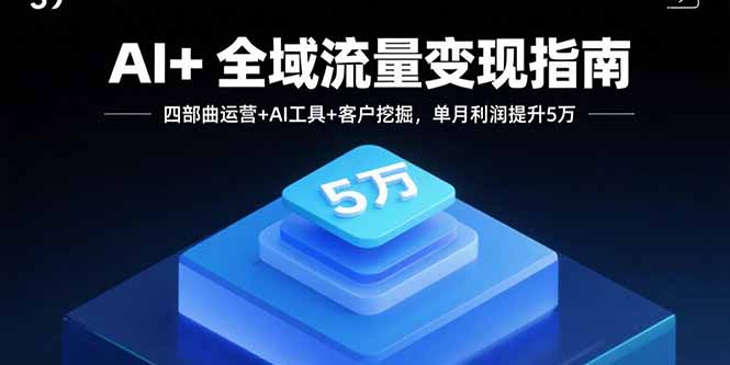 AI+全域流量变现指南，四部曲运营+AI工具+客户挖掘，单月利润提升5万-观棋网创