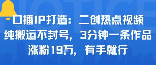 口播IP打造：二创热点视频，纯搬运不封号，3分钟一条作品，涨粉19w，有手就行-观棋网创