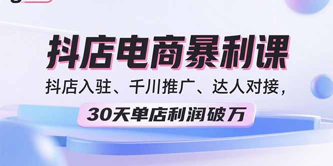 2025抖店电商暴利课，抖店入驻、千川推广、达人对接，30天单店利润破万-观棋网创