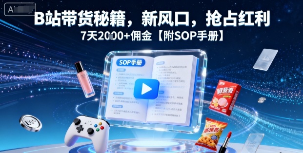 B站带货秘籍，新风口，抢占红利，7天2k+佣金【附SOP手册】-观棋网创