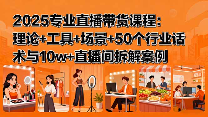 2025专业直播带货课程：理论+工具+场景+50个行业话术与10w+直播间拆解案例-观棋网创
