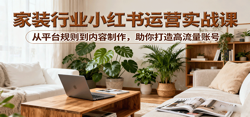小红书家装行业运营实战课：从平台规则到内容制作，助你打造高流量账号-观棋网创