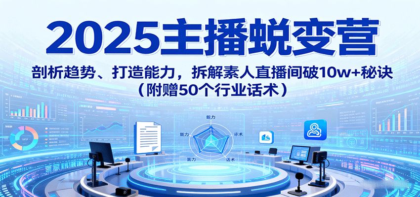 2025主播蜕变营：剖析趋势、打造能力，拆解素人直播间破10w+秘诀(附赠50个行业话术)-观棋网创