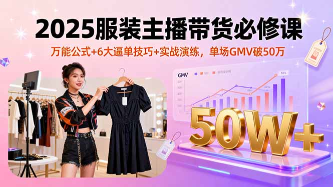 2025服装主播带货必修课，万能公式+6大逼单技巧+实战演练，单场GMV破50万-观棋网创