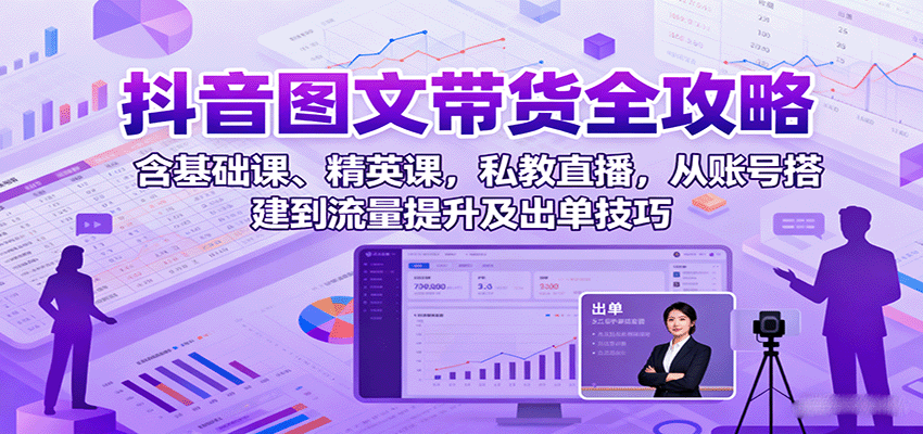 抖音图文带货全攻略：含基础课、精英课，私教直播，从账号搭建到流量提升及出单技巧-观棋网创