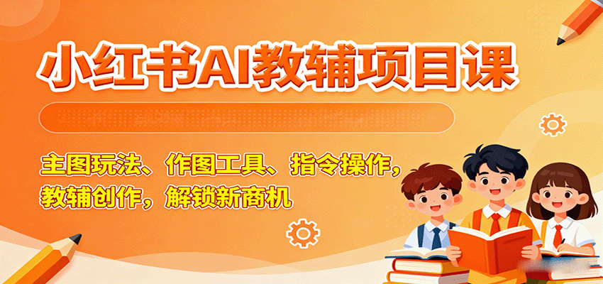 小红书AI教辅项目课，主图玩法、作图工具、指令操作，教辅创作，解锁新商机-观棋网创