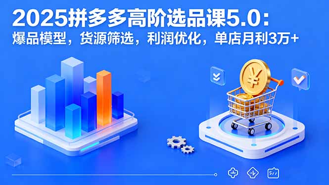 2025拼多多高阶选品课5.0：爆品模型，货源筛选，利润优化，单店月利3万+-观棋网创
