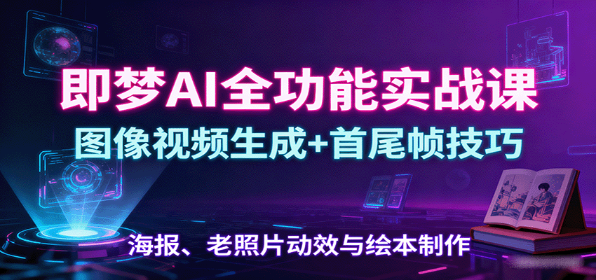 即梦AI全功能实战课：图像视频生成+首尾帧技巧，海报、老照片动效与绘本制作-观棋网创