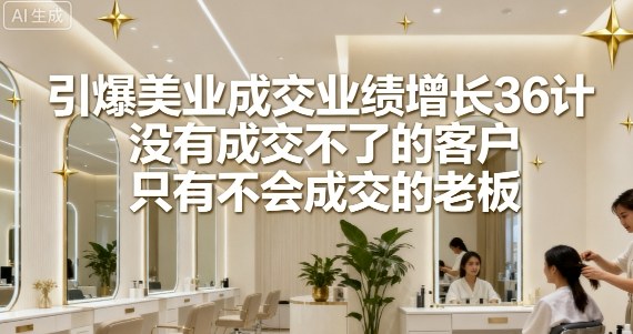 引爆美业成交业绩增长36计，没有成交不了的客户，只有不会成交的老板-观棋网创