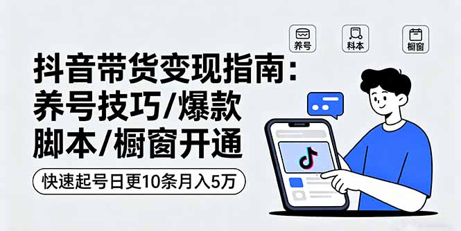 抖音带货变现指南：养号技巧/爆款脚本/橱窗开通，快速起号日更10条月入5万-观棋网创