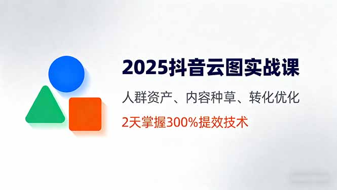 2025抖音云图实战课，人群资产、内容种草、转化优化，2天掌握300%提效技术-观棋网创
