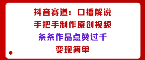 抖音赛道：口播解说，手把手教你制作原创视频，条条作品点赞过千，变现简单-观棋网创