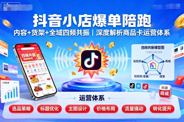 抖音小店爆单陪跑，内容＋货架＋全域四频共振，深度解析抖音商品卡运营体系-观棋网创