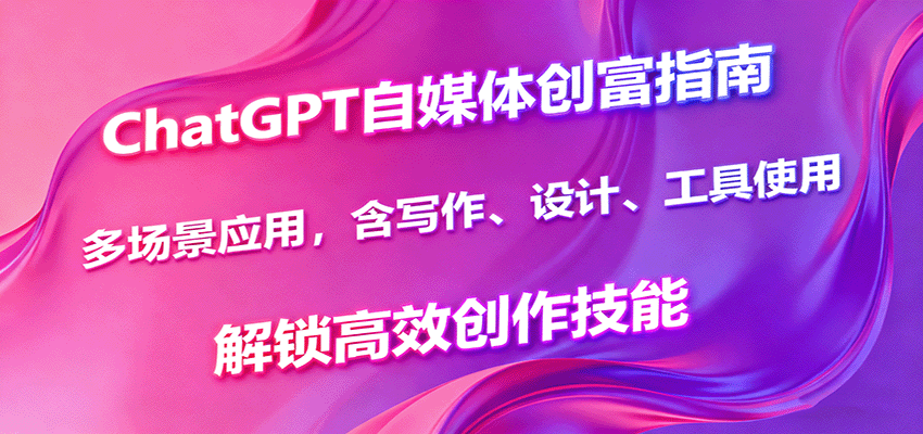 ChatGPT自媒体创富指南，多场景应用，含写作、设计、工具使用，解锁高效创作技能-观棋网创