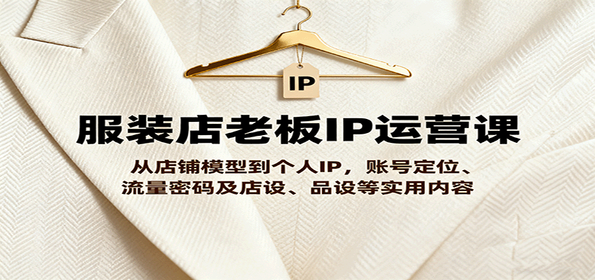 服装店老板IP运营课，从店铺模型到个人IP，账号定位、流量密码及店设、品设等实用内容-观棋网创