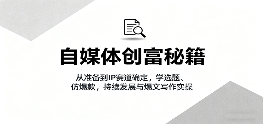自媒体创富秘籍：从准备到IP赛道确定，学选题、仿爆款，持续发展与爆文写作实操-观棋网创