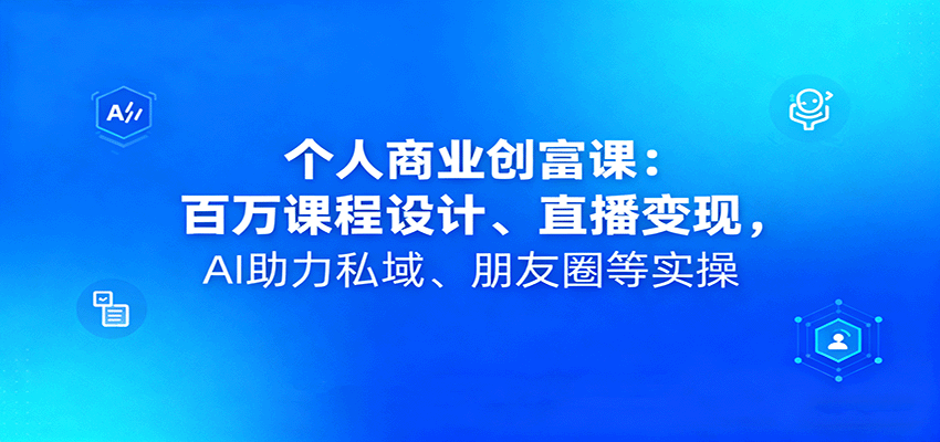 个人商业创富课：百万课程设计、直播变现，AI助力私域、朋友圈等实操-观棋网创