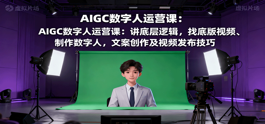 AIGC数字人运营课：讲底层逻辑，找底版视频、制作数字人，文案创作及视频发布技巧-观棋网创