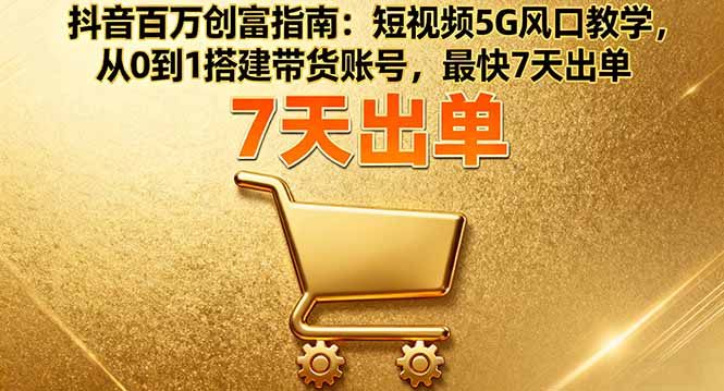 抖音百万创富指南：短视频5G风口教学，从0到1搭建带货账号，最快7天出单-观棋网创