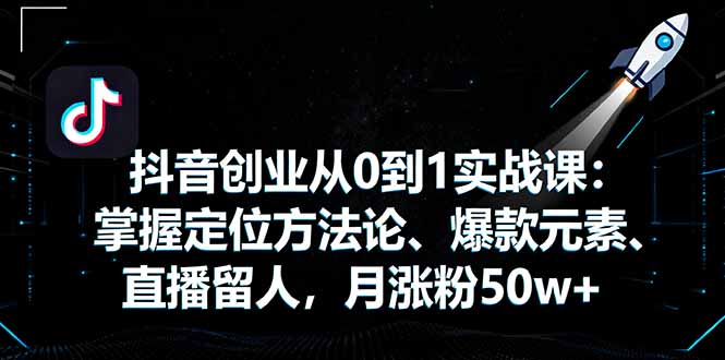 抖音创业从0到1实战课：掌握定位方法论、爆款元素、直播留人，月涨粉50w+-观棋网创