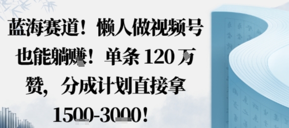 蓝海赛道，懒人做视频号也能躺挣，单条120W赞，分成计划直接拿1.5k，不用拍不用剪-观棋网创