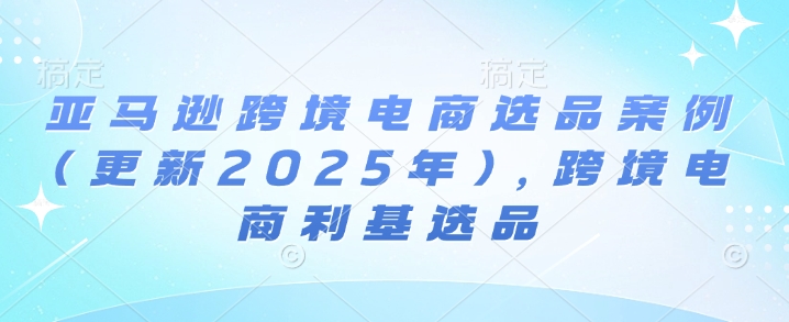 亚马逊跨境电商选品案例(更新2025年10月)，跨境电商利基选品-观棋网创