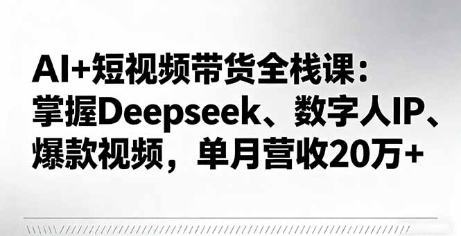 AI+短视频带货全栈课：掌握Deepseek、数字人IP、爆款视频，单月营收20万+-观棋网创