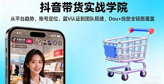 抖音带货实战学院:从平台趋势/账号定位/蓝V认证到团队搭建/Dou+投放全链路-观棋网创