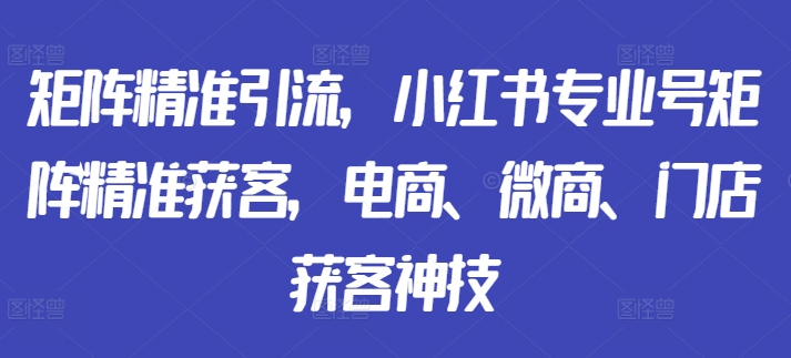 矩阵精准引流，小红书专业号矩阵精准获客，电商、微商、门店获客神技-观棋网创