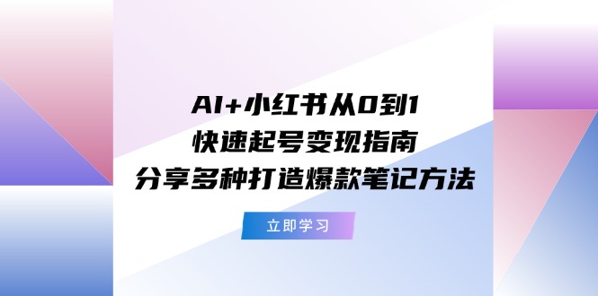 AI+小红书从0到1快速起号变现指南：分享多种打造爆款笔记方法-观棋网创