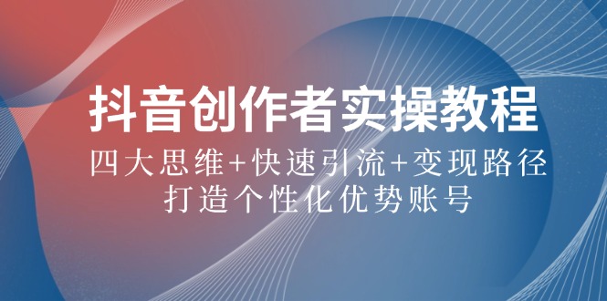 抖音创作者实操教程：四大思维+快速引流+变现路径，打造个性化优势账号-观棋网创