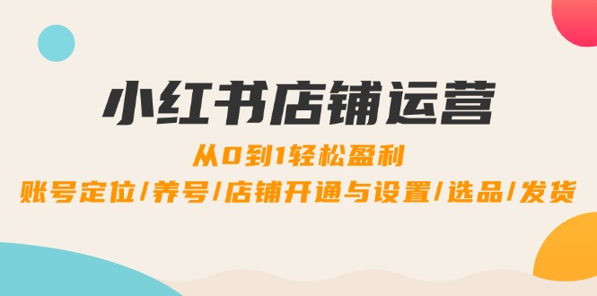 小红书店铺运营：0到1轻松盈利，账号定位/养号/店铺开通与设置/选品/发货-观棋网创