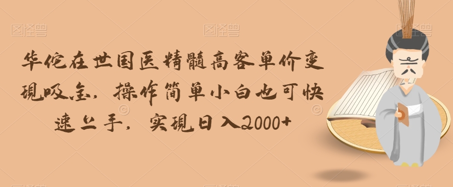 华佗在世国医精髓高客单价变现吸金，操作简单小白也可快速上手，实现日入2000+【揭秘】-观棋网创