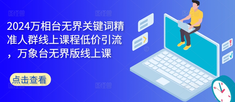 2024万相台无界关键词精准人群线上课程低价引流 ，万象台无界版线上课-观棋网创