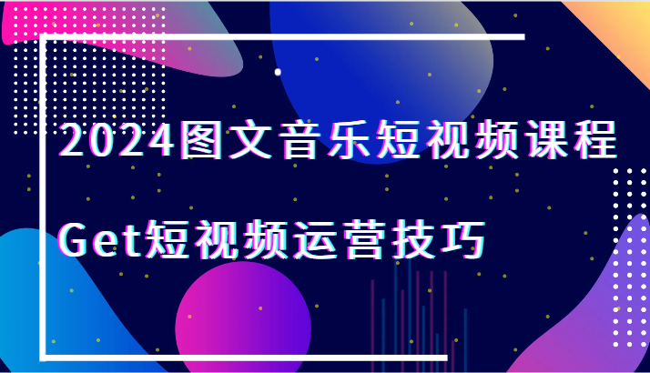 2024图文音乐短视频课程-Get短视频运营技巧-观棋网创