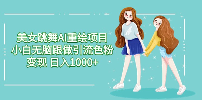美女跳舞AI重绘项目 小白无脑跟做引流色粉变现 日入1000+-观棋网创