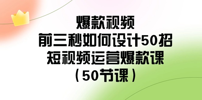 爆款视频前三秒如何设计50招：短视频运营爆款课(50节课)-观棋网创