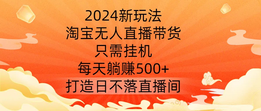 2024新玩法，淘宝无人直播带货，只需挂机，每天躺赚500+ 打造日不落直播间【揭秘】-观棋网创